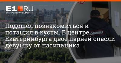 Артем Устюжанин - Подошел познакомиться и потащил в кусты. В центре Екатеринбурга двое парней спасли девушку от насильника - e1.ru - Екатеринбург