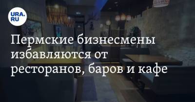 Пермские бизнесмены избавляются от ресторанов, баров и кафе - ura.news - Пермь