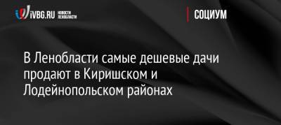 В Ленобласти самые дешевые дачи продают в Киришском и Лодейнопольском районах - ivbg.ru - Ленинградская обл. - район Приозерский - район Лодейнопольский