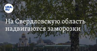 На Свердловскую область надвигаются заморозки - ura.news - Екатеринбург - Свердловская обл. - Урал