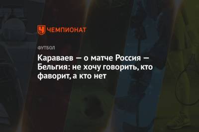 Вячеслав Караваев - Караваев — о матче Россия — Бельгия: не хочу говорить, кто фаворит, а кто нет - championat.com - Бельгия
