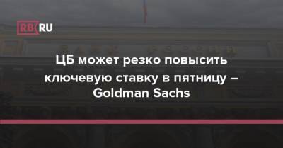 ЦБ может резко повысить ключевую ставку в пятницу – Goldman Sachs - rb.ru