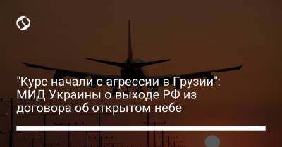 "Курс начали с агрессии в Грузии": МИД Украины о выходе РФ из договора об открытом небе - liga.net - Москва - Грузия