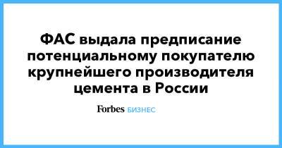 Олег Дерипаска - ФАС выдала предписание потенциальному покупателю крупнейшего производителя цемента в России - forbes.ru - ЦФО