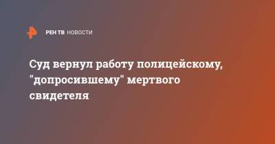 Суд вернул работу полицейскому, "допросившему" мертвого свидетеля - ren.tv - Россия