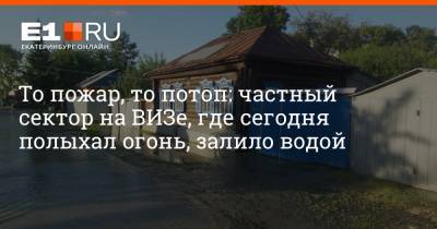 То пожар, то потоп: частный сектор на ВИЗе, где сегодня полыхал огонь, залило водой - e1.ru - Екатеринбург