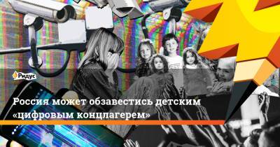 Россия может обзавестись детским «цифровым концлагерем» - ridus.ru