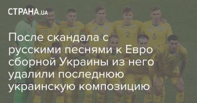 После скандала с русскими песнями к Евро сборной Украины из него удалили последнюю украинскую композицию - strana.ua - Украина