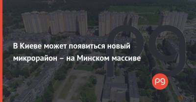 В Киеве может появиться новый микрорайон – на Минском массиве - thepage.ua - Киев - Одесса - Харьков - Строительство