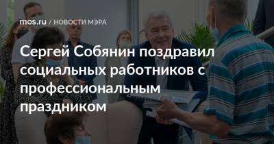 Сергей Собянин - Сергей Собянин поздравил социальных работников с профессиональным праздником - mos.ru - Москва - район Ломоносовский