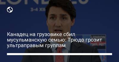 Джастин Трюдо - Канадец на грузовике сбил мусульманскую семью: Трюдо грозит ультраправым группам - liga.net - Канада