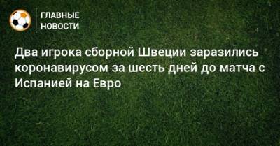 На Евро - Два игрока сборной Швеции заразились коронавирусом за шесть дней до матча с Испанией на Евро - bombardir.ru - Швеция - Испания