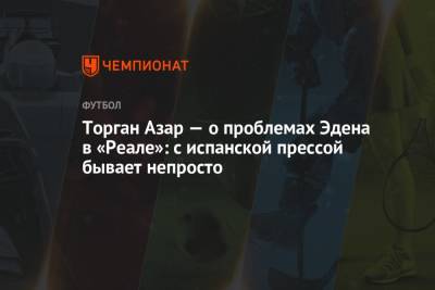 Эден Азар - Азар Торган - Торган Азар — о проблемах Эдена в «Реале»: с испанской прессой бывает непросто - championat.com - Бельгия - Мадрид