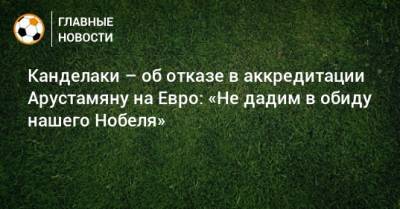 Тина Канделаки - На Евро - Канделаки – об отказе в аккредитации Арустамяну на Евро: «Не дадим в обиду нашего Нобеля» - bombardir.ru