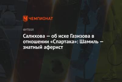 Леонид Федун - Шамиль Газизов - Зарема Салихова - Салихова — об иске Газизова в отношении «Спартака»: Шамиль — знатный аферист - championat.com - Уфа