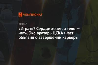 «Играть? Сердце хочет, а тело — нет». Экс-вратарь ЦСКА Фаст объявил о завершении карьеры - championat.com