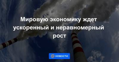 Мировую экономику ждет ускоренный и неравномерный рост - news.mail.ru