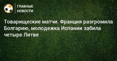 Серхио Бускетс - Карим Бензема - Товарищеские матчи. Франция разгромила Болгарию, молодежка Испании забила четыре Литве - bombardir.ru - Литва - Испания - Болгария