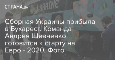 Андрей Шевченко - На Евро - Сборная Украины прибыла в Бухарест. Команда Андрея Шевченко готовится к старту на Евро - 2020. Фото - strana.ua - Австрия - Румыния - Македония - Голландия - г. Бухарест - Амстердам