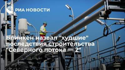 Энтони Блинкен - Блинкен назвал "худшие" последствия строительства "Северного потока — 2" - ria.ru - Россия - США - Украина - Вашингтон - Германия - Берлин