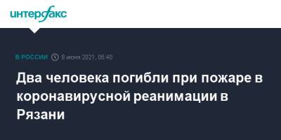 Два человека погибли при пожаре в коронавирусной реанимации в Рязани - interfax.ru - Москва - Рязань
