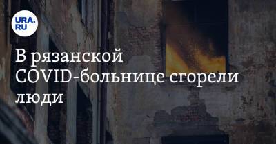 В рязанской COVID-больнице сгорели люди - ura.news - Рязанская обл. - Рязань