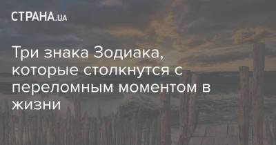 Три знака Зодиака, которые столкнутся с переломным моментом в жизни - strana.ua