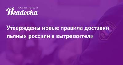 Утверждены новые правила доставки пьяных россиян в вытрезвители - readovka.news