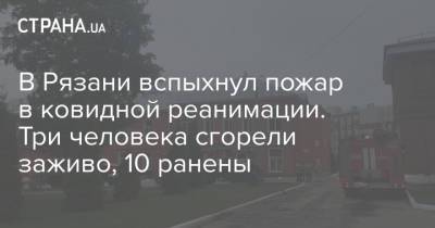 В Рязани вспыхнул пожар в ковидной реанимации. Три человека сгорели заживо, 10 ранены - strana.ua - Рязанская обл. - Рязань