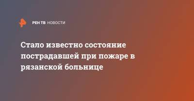 Стало известно состояние пострадавшей при пожаре в рязанской больнице - ren.tv - Рязань
