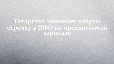 Татарстан занимает вторую строчку в ПФО по предлагаемой зарплате - chelny-izvest.ru - Башкирия - респ. Татарстан - окр.Приволжский - респ. Удмуртия - Оренбургская обл. - Пензенская обл.