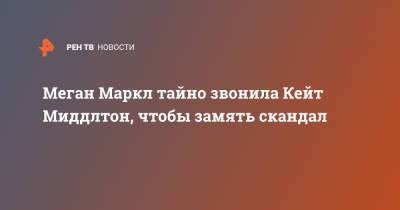 Меган Маркл - Кейт Миддлтон - Меган Маркл тайно звонила Кейт Миддлтон, чтобы замять скандал - ren.tv
