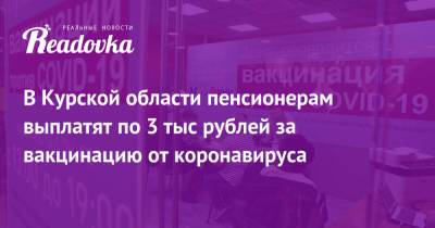 В Курской области пенсионерам выплатят по 3 тыс рублей за вакцинацию от коронавируса - readovka.news - Курская обл.