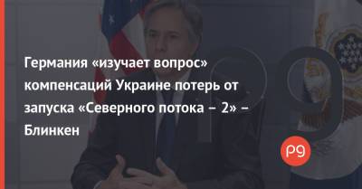 Энтони Блинкен - Германия «изучает вопрос» компенсаций Украине потерь от запуска «Северного потока – 2» – Блинкен - thepage.ua - Россия - США - Германия - Берлин