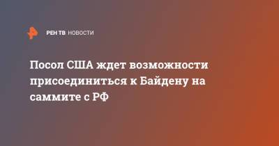 Владимир Путин - Джон Салливан - Джо Байден - Посол США ждет возможности присоединиться к Байдену на саммите с РФ - ren.tv - Россия - США - Швейцария - Женева