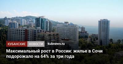 Максимальный рост в России: жилье в Сочи подорожало на 64% за три года - kubnews.ru - Москва - Сочи - Краснодарский край - Краснодар - Улан-Удэ