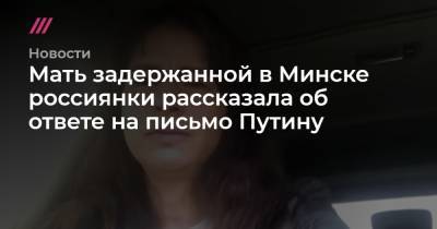 Роман Протасевич - Мать задержанной в Минске россиянки рассказала об ответе на письмо Путину - tvrain.ru - Минск