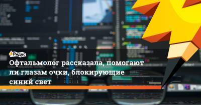 Офтальмолог рассказала, помогают ли глазам очки, блокирующие синий свет - ridus.ru
