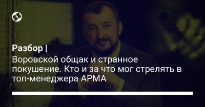 Разбор | Воровской общак и странное покушение. Кто и за что мог стрелять в топ-менеджера АРМА - liga.net