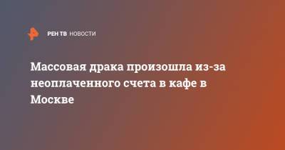 Массовая драка произошла из-за неоплаченного счета в кафе в Москве - ren.tv - Москва