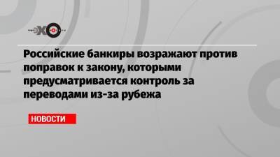 Василий Пискарев - Российские банкиры возражают против поправок к закону, которыми предусматривается контроль за переводами из-за рубежа - echo.msk.ru