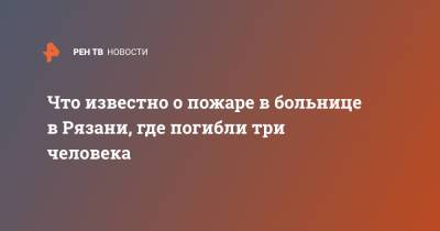 Что известно о пожаре в больнице в Рязани, где погибли три человека - ren.tv - Рязань