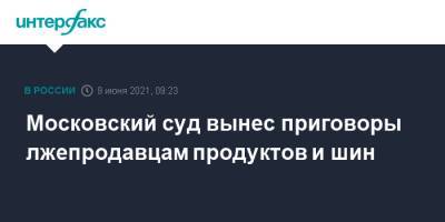 Московский суд вынес приговоры лжепродавцам продуктов и шин - interfax.ru - Москва
