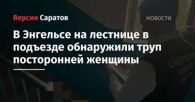 В Энгельсе на лестнице в подъезде обнаружили труп посторонней женщины - nversia.ru - Саратовская обл.