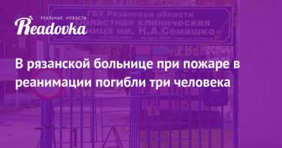 В рязанской больнице при пожаре в реанимации погибли три человека - readovka.ru - Рязань