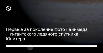 Первые за поколение фото Ганимеда – гигантского ледяного спутника Юпитера - liga.net - Украина