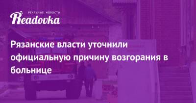 Николай Любимов - Рязанские власти уточнили официальную причину возгорания в больнице - readovka.news - Рязанская обл. - Рязань