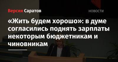 Владимир Путин - «Жить будем хорошо»: в думе согласились поднять зарплаты некоторым бюджетникам и чиновникам - nversia.ru - Саратов