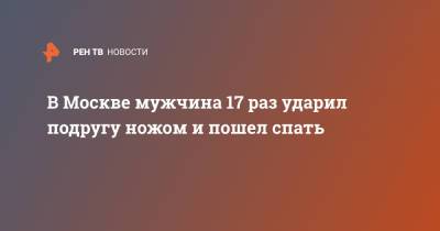В Москве мужчина 17 раз ударил подругу ножом и пошел спать - ren.tv - Москва - респ. Алтай