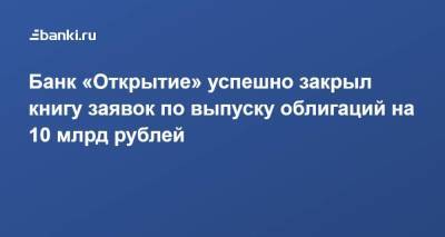Банк «Открытие» успешно закрыл книгу заявок по выпуску облигаций на 10 млрд рублей - smartmoney.one